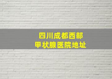 四川成都西部甲状腺医院地址