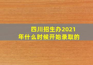 四川招生办2021年什么时候开始录取的