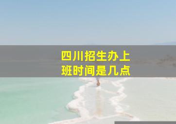 四川招生办上班时间是几点