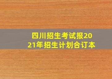 四川招生考试报2021年招生计划合订本