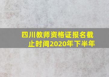 四川教师资格证报名截止时间2020年下半年