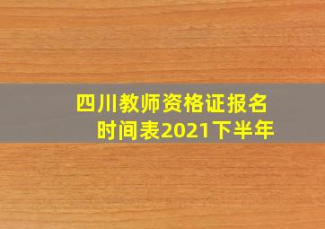 四川教师资格证报名时间表2021下半年