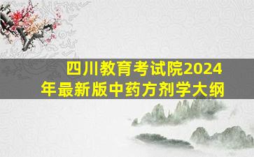 四川教育考试院2024年最新版中药方剂学大纲