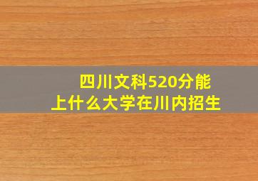 四川文科520分能上什么大学在川内招生