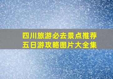 四川旅游必去景点推荐五日游攻略图片大全集