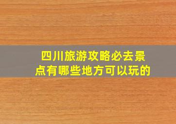 四川旅游攻略必去景点有哪些地方可以玩的