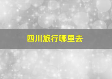 四川旅行哪里去