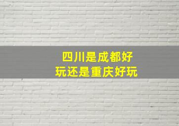 四川是成都好玩还是重庆好玩