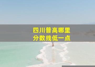 四川普高哪里分数线低一点