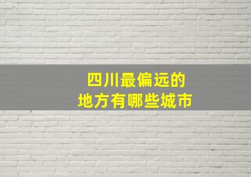 四川最偏远的地方有哪些城市