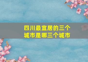 四川最宜居的三个城市是哪三个城市