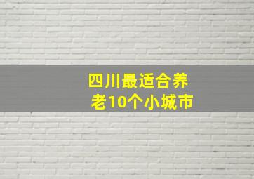 四川最适合养老10个小城市