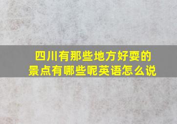 四川有那些地方好耍的景点有哪些呢英语怎么说