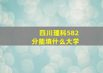 四川理科582分能填什么大学