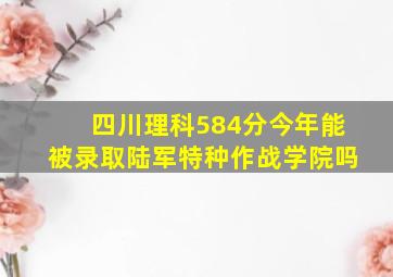 四川理科584分今年能被录取陆军特种作战学院吗