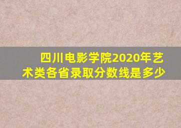 四川电影学院2020年艺术类各省录取分数线是多少