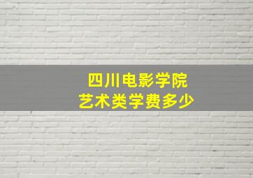 四川电影学院艺术类学费多少