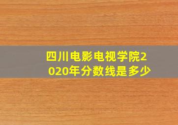 四川电影电视学院2020年分数线是多少