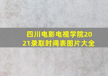 四川电影电视学院2021录取时间表图片大全