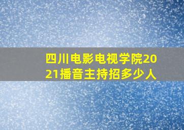 四川电影电视学院2021播音主持招多少人