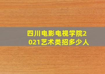 四川电影电视学院2021艺术类招多少人