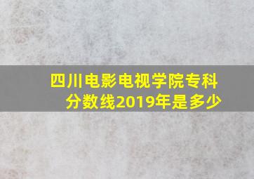 四川电影电视学院专科分数线2019年是多少