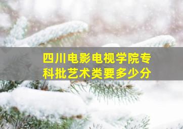 四川电影电视学院专科批艺术类要多少分