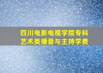 四川电影电视学院专科艺术类播音与主持学费