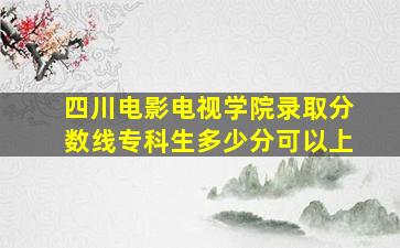 四川电影电视学院录取分数线专科生多少分可以上