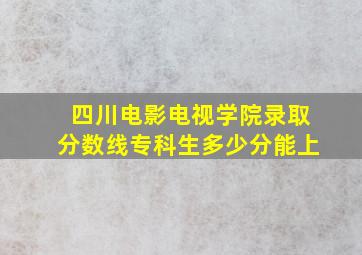 四川电影电视学院录取分数线专科生多少分能上