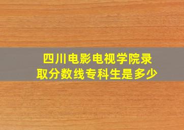 四川电影电视学院录取分数线专科生是多少