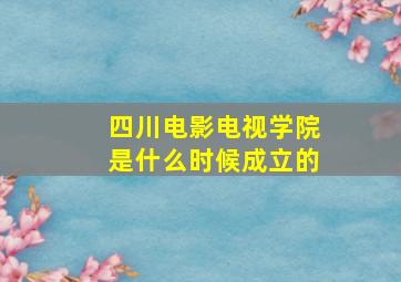 四川电影电视学院是什么时候成立的