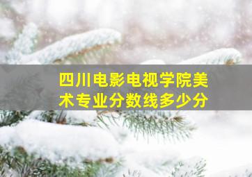 四川电影电视学院美术专业分数线多少分