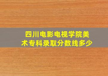 四川电影电视学院美术专科录取分数线多少