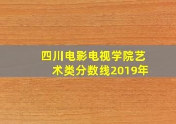 四川电影电视学院艺术类分数线2019年