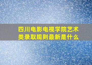 四川电影电视学院艺术类录取规则最新是什么