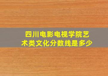 四川电影电视学院艺术类文化分数线是多少