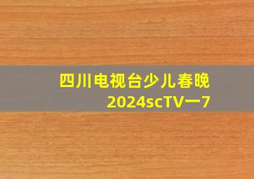 四川电视台少儿春晚2024scTV一7