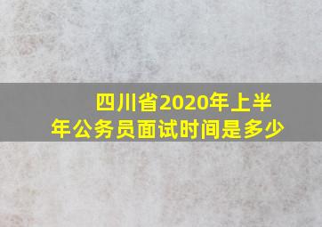 四川省2020年上半年公务员面试时间是多少