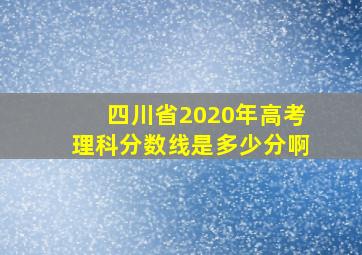 四川省2020年高考理科分数线是多少分啊