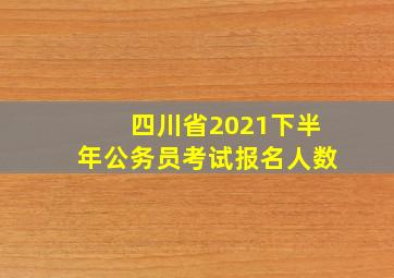 四川省2021下半年公务员考试报名人数