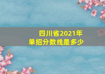 四川省2021年单招分数线是多少