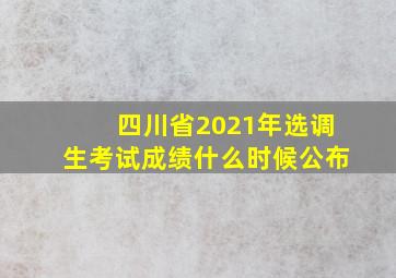 四川省2021年选调生考试成绩什么时候公布