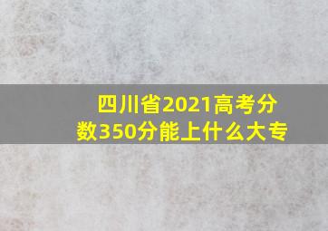 四川省2021高考分数350分能上什么大专