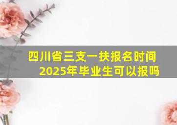 四川省三支一扶报名时间2025年毕业生可以报吗