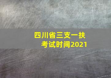 四川省三支一扶考试时间2021