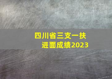 四川省三支一扶进面成绩2023