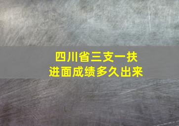 四川省三支一扶进面成绩多久出来