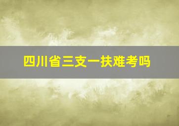 四川省三支一扶难考吗