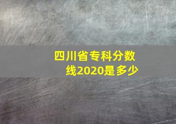 四川省专科分数线2020是多少